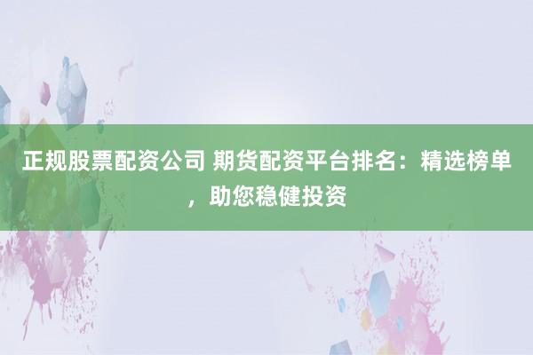 正规股票配资公司 期货配资平台排名：精选榜单，助您稳健投资