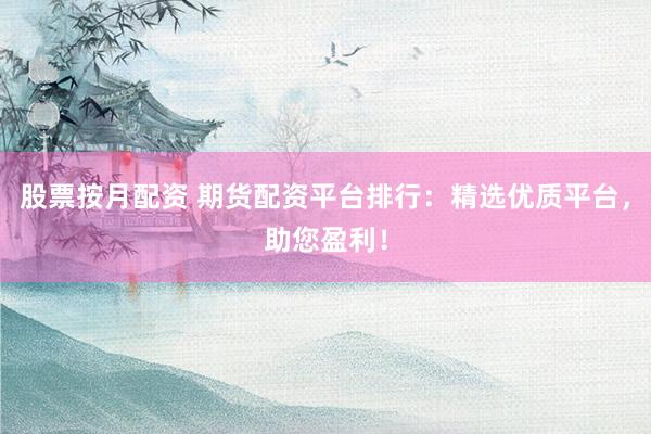 股票按月配资 期货配资平台排行：精选优质平台，助您盈利！