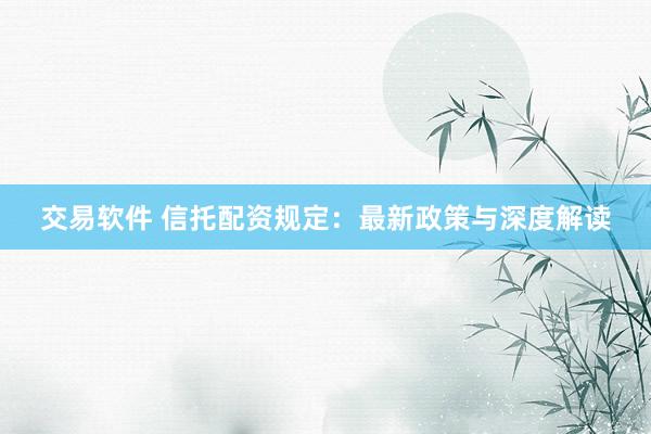交易软件 信托配资规定：最新政策与深度解读