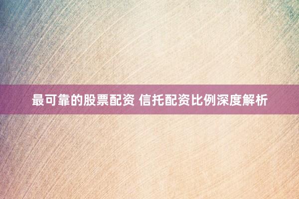 最可靠的股票配资 信托配资比例深度解析