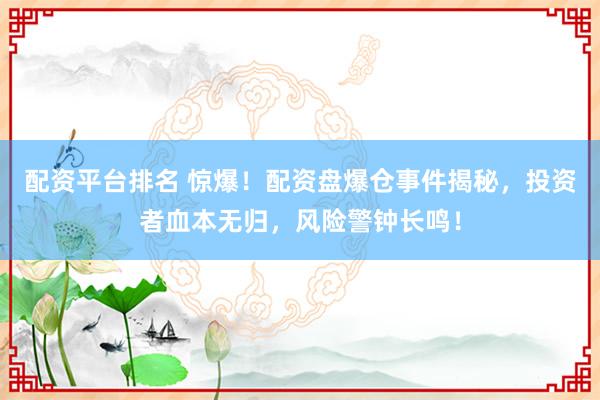 配资平台排名 惊爆！配资盘爆仓事件揭秘，投资者血本无归，风险警钟长鸣！