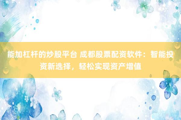 能加杠杆的炒股平台 成都股票配资软件：智能投资新选择，轻松实现资产增值