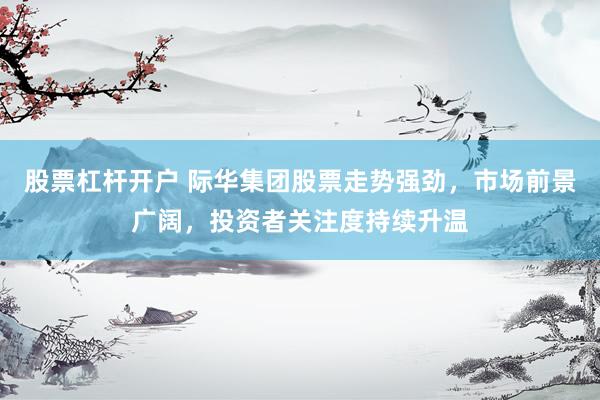 股票杠杆开户 际华集团股票走势强劲，市场前景广阔，投资者关注度持续升温