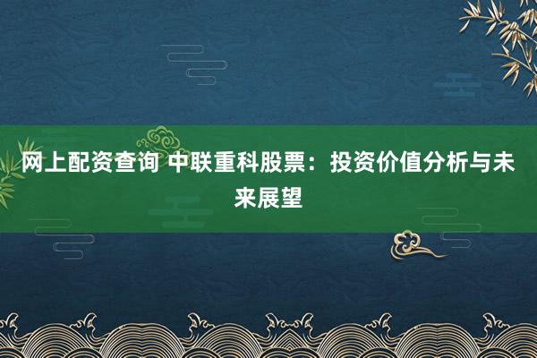 网上配资查询 中联重科股票：投资价值分析与未来展望