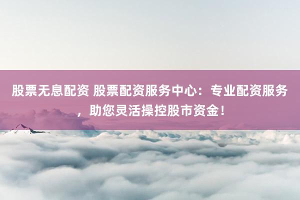 股票无息配资 股票配资服务中心：专业配资服务，助您灵活操控股市资金！