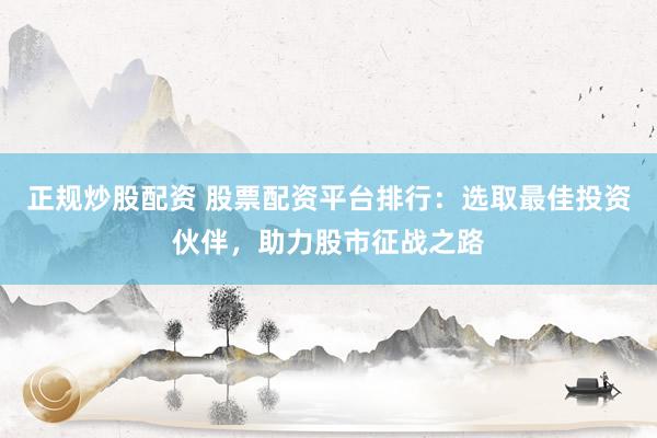 正规炒股配资 股票配资平台排行：选取最佳投资伙伴，助力股市征战之路