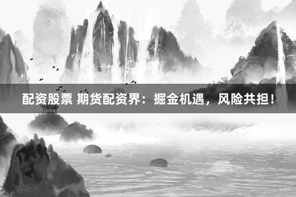 配资股票 期货配资界：掘金机遇，风险共担！