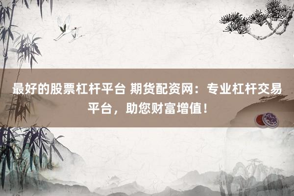 最好的股票杠杆平台 期货配资网：专业杠杆交易平台，助您财富增值！