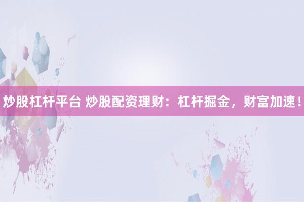 炒股杠杆平台 炒股配资理财：杠杆掘金，财富加速！