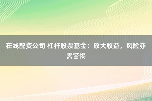 在线配资公司 杠杆股票基金：放大收益，风险亦需警惕