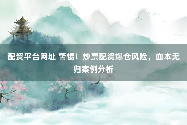配资平台网址 警惕！炒票配资爆仓风险，血本无归案例分析