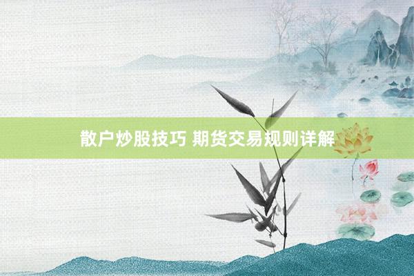 散户炒股技巧 期货交易规则详解