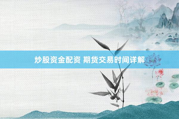 炒股资金配资 期货交易时间详解