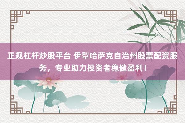 正规杠杆炒股平台 伊犁哈萨克自治州股票配资服务，专业助力投资者稳健盈利！