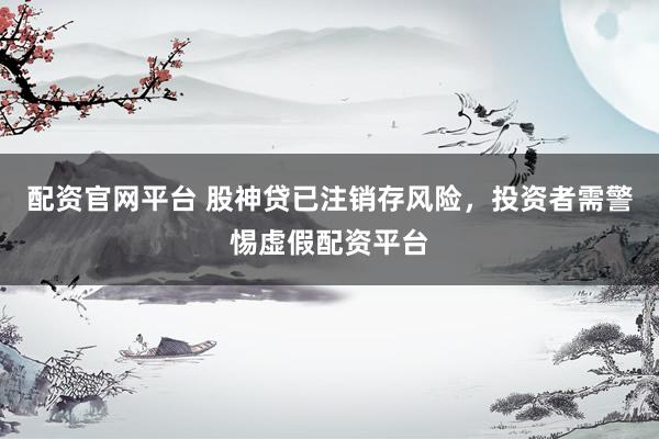 配资官网平台 股神贷已注销存风险，投资者需警惕虚假配资平台