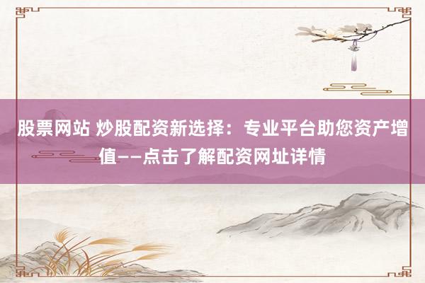 股票网站 炒股配资新选择：专业平台助您资产增值——点击了解配资网址详情