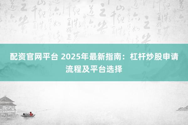配资官网平台 2025年最新指南：杠杆炒股申请流程及平台选择