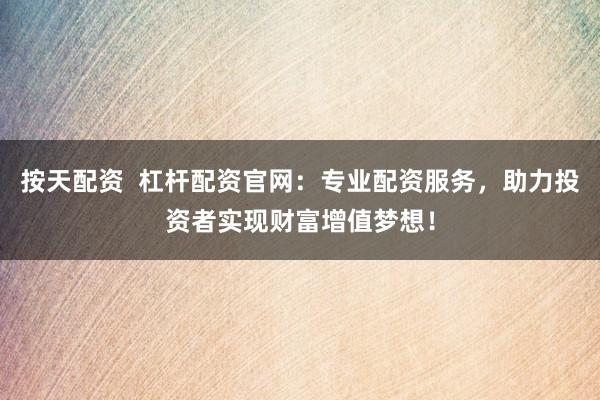 按天配资  杠杆配资官网：专业配资服务，助力投资者实现财富增值梦想！