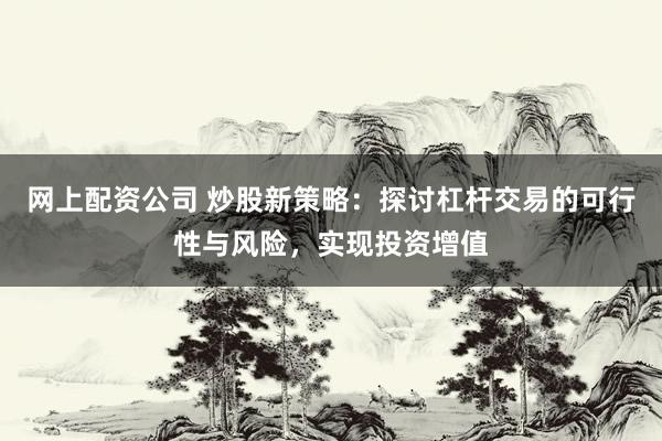 网上配资公司 炒股新策略：探讨杠杆交易的可行性与风险，实现投资增值