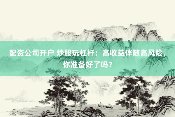 配资公司开户 炒股玩杠杆：高收益伴随高风险，你准备好了吗？
