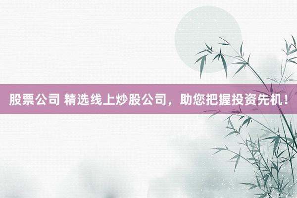 股票公司 精选线上炒股公司,助您把握投资先机!