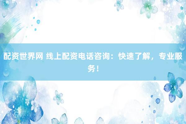 配资世界网 线上配资电话咨询：快速了解，专业服务！