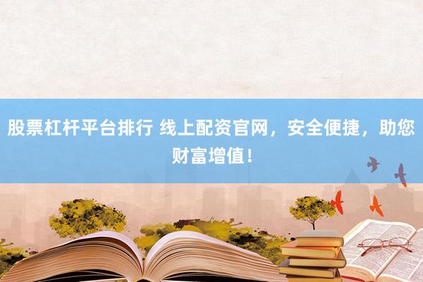 股票杠杆平台排行 线上配资官网，安全便捷，助您财富增值！