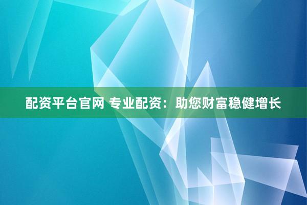 配资平台官网 专业配资：助您财富稳健增长