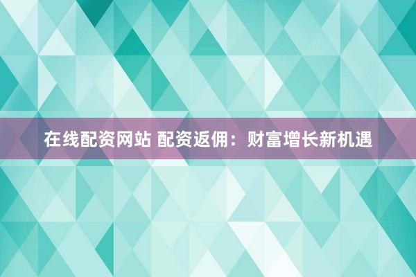 在线配资网站 配资返佣：财富增长新机遇