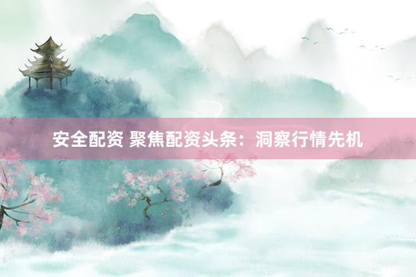 安全配资 聚焦配资头条：洞察行情先机