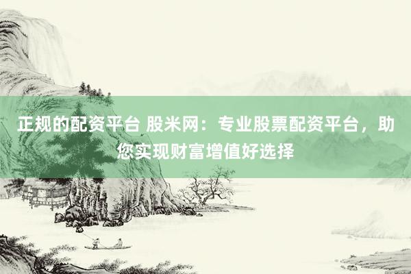 正规的配资平台 股米网:专业股票配资平台,助您实现财富增值好选择