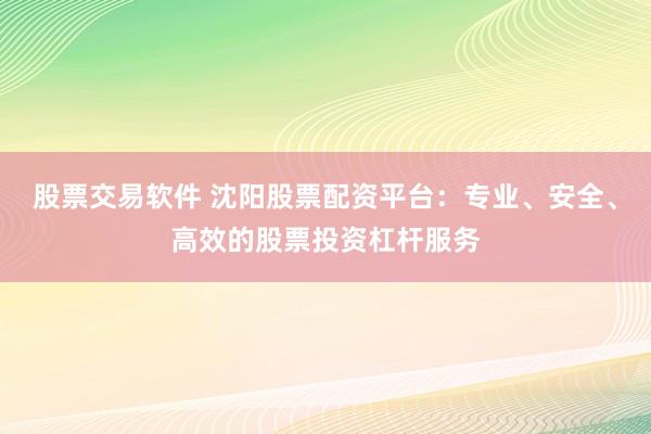 股票交易软件 沈阳股票配资平台：专业、安全、高效的股票投资杠杆服务