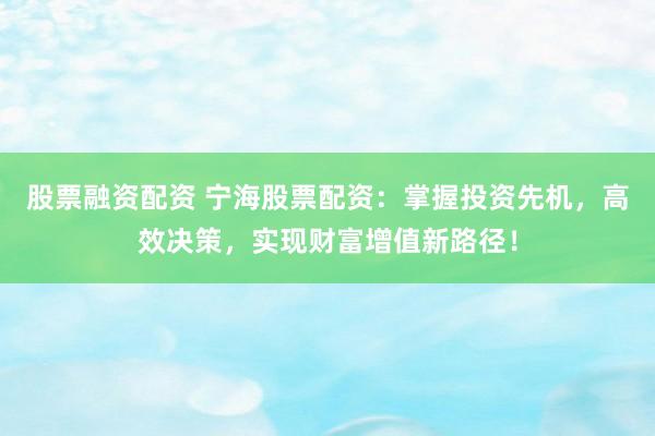 股票融资配资 宁海股票配资：掌握投资先机，高效决策，实现财富增值新路径！