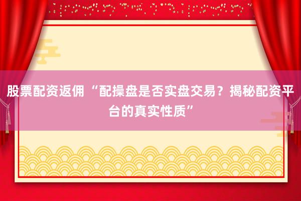 股票配资返佣 “配操盘是否实盘交易？揭秘配资平台的真实性质”
