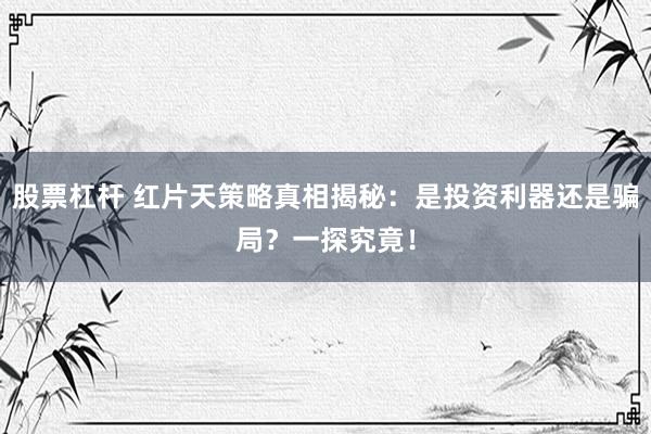 股票杠杆 红片天策略真相揭秘：是投资利器还是骗局？一探究竟！