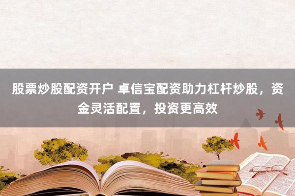 股票炒股配资开户 卓信宝配资助力杠杆炒股，资金灵活配置，投资更高效