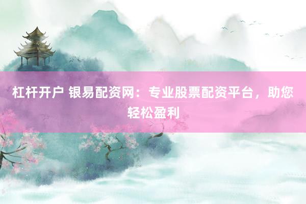 杠杆开户 银易配资网：专业股票配资平台，助您轻松盈利
