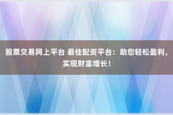 股票交易网上平台 最佳配资平台：助您轻松盈利，实现财富增长！
