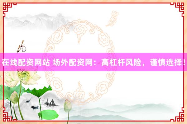 在线配资网站 场外配资网：高杠杆风险，谨慎选择！