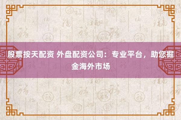 股票按天配资 外盘配资公司:专业平台,助您掘金海外市场