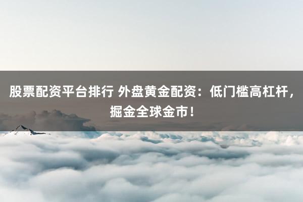 股票配资平台排行 外盘黄金配资：低门槛高杠杆，掘金全球金市！