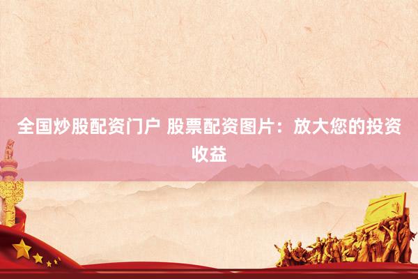 全国炒股配资门户 股票配资图片：放大您的投资收益