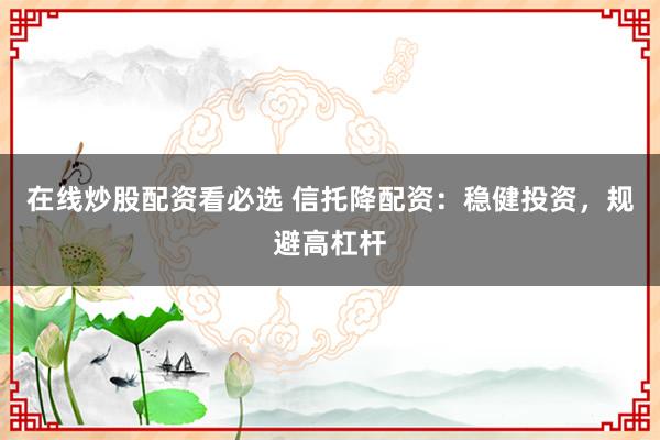 在线炒股配资看必选 信托降配资：稳健投资，规避高杠杆