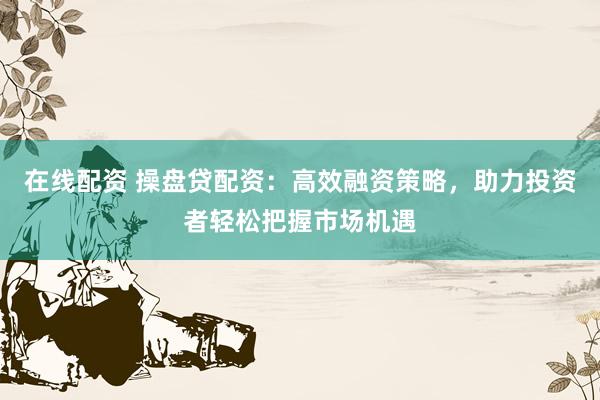 在线配资 操盘贷配资：高效融资策略，助力投资者轻松把握市场机遇