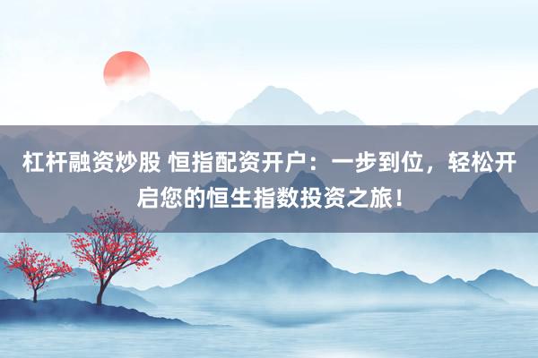 杠杆融资炒股 恒指配资开户：一步到位，轻松开启您的恒生指数投资之旅！
