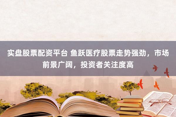 实盘股票配资平台 鱼跃医疗股票走势强劲，市场前景广阔，投资者关注度高