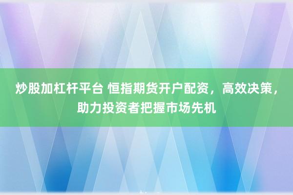 炒股加杠杆平台 恒指期货开户配资，高效决策，助力投资者把握市场先机