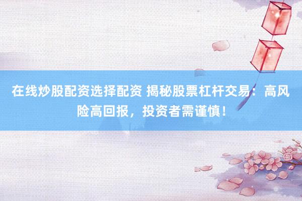 在线炒股配资选择配资 揭秘股票杠杆交易：高风险高回报，投资者需谨慎！