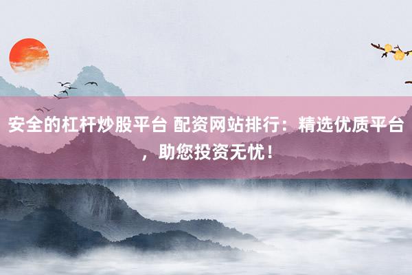 安全的杠杆炒股平台 配资网站排行:精选优质平台,助您投资无忧!