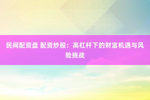 民间配资盘 配资炒股：高杠杆下的财富机遇与风险挑战